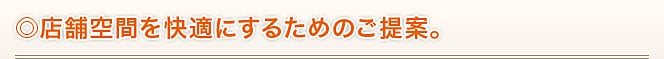 ◎店舗空間を快適にするためのご提案。